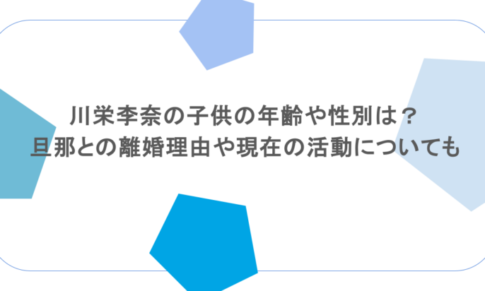 川栄李奈の子供の年齢や性別は？旦那との離婚理由や現在の活動についても