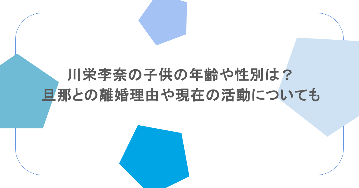 川栄李奈の子供の年齢や性別は？旦那との離婚理由や現在の活動についても