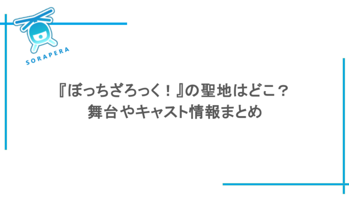『ぼっちざろっく!』の聖地はどこ?舞台やキャスト情報まとめ