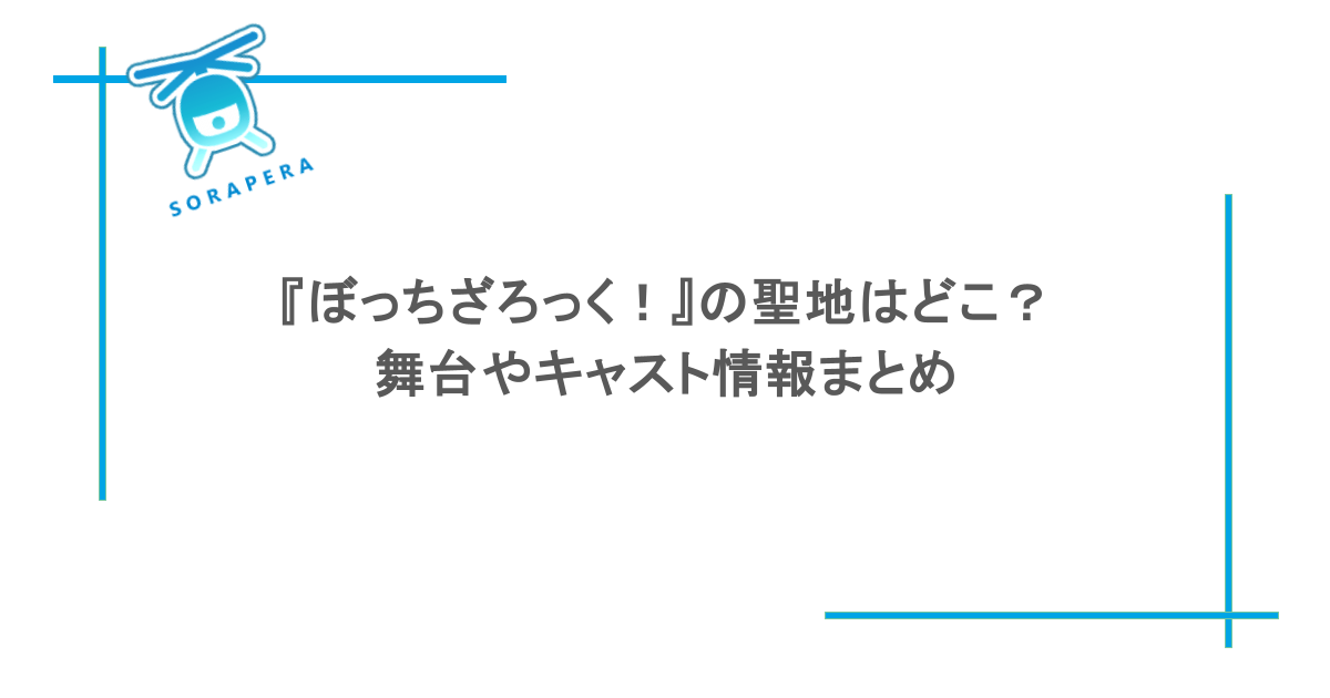 『ぼっちざろっく!』の聖地はどこ?舞台やキャスト情報まとめ