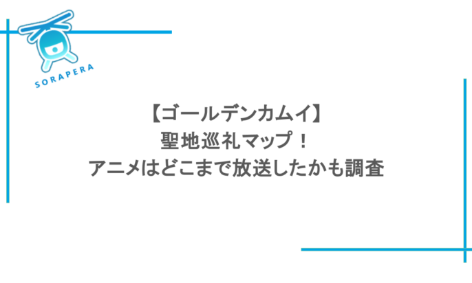 【ゴールデンカムイ】聖地巡礼マップ！アニメはどこまで放送したかも調査