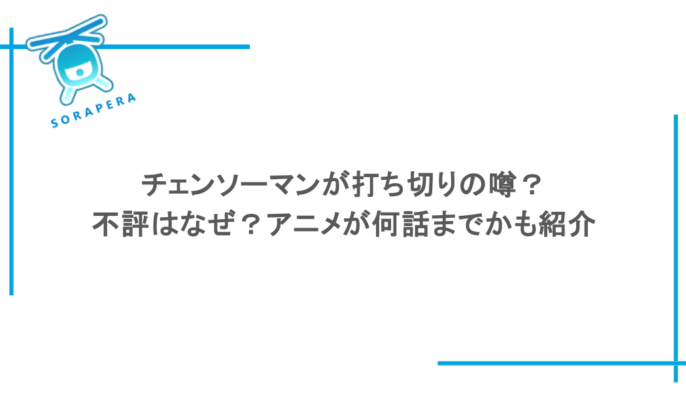 チェンソーマンが打ち切りの噂？不評はなぜ？アニメが何話までかも紹介