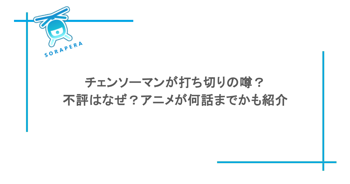 チェンソーマンが打ち切りの噂?不評はなぜ?アニメが何話までかも紹介