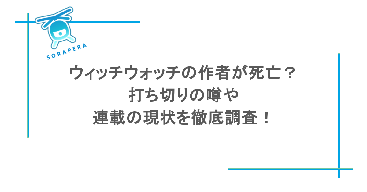 ウィッチウォッチの作者が死亡?打ち切りの噂や連載の現状を徹底調査!