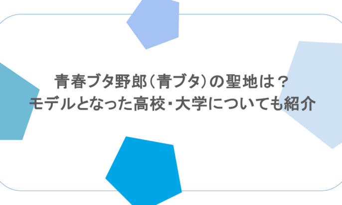 青春ブタ野郎(青ブタ)の聖地は?モデルとなった高校・大学についても紹介