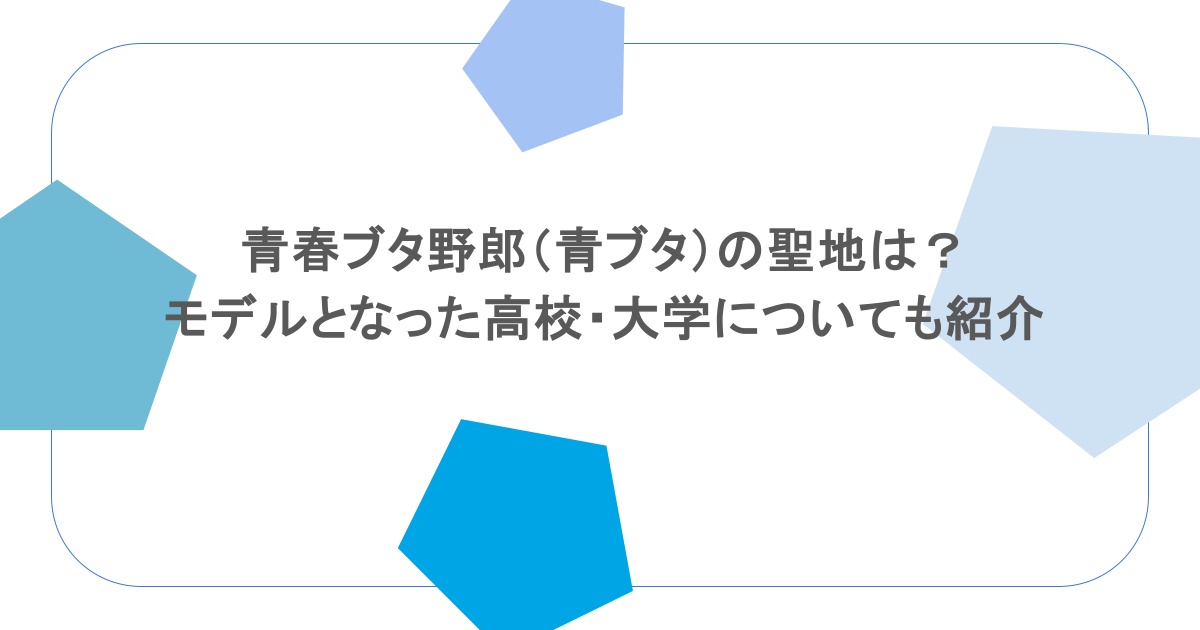 青春ブタ野郎（青ブタ）の聖地は？モデルとなった高校・大学についても紹介