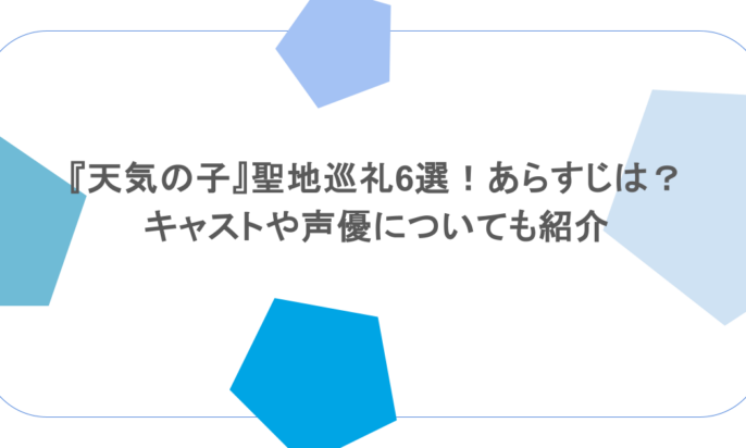 『天気の子』聖地巡礼6選!あらすじは?キャストや声優についても紹介