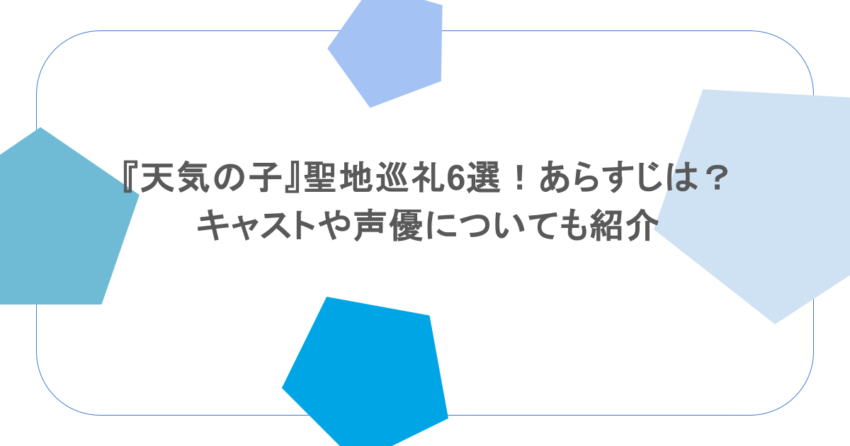 『天気の子』聖地巡礼6選!あらすじは?キャストや声優についても紹介