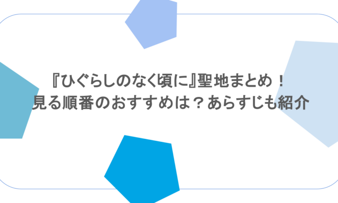 『ひぐらしのなく頃に』聖地まとめ!見る順番のおすすめは?あらすじも紹介